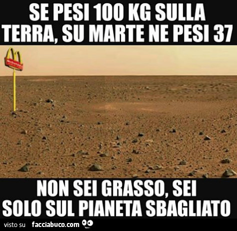 Se pesi 100 kg sulla terra, su Marte ne pesi 37. Non sei grasso, sei solo sul pianeta sbagliato