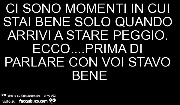 Ci sono momenti in cui stai bene solo quando arrivi a stare peggio. Ecco&hellip; prima di parlare con voi stavo bene