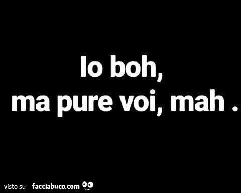 Io boh, ma pure voi, mah
