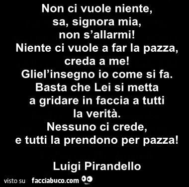 Non ci vuole Niente, sa, signora mia, non s'allarmi! Niente ci vuole a far la pazza, creda a me