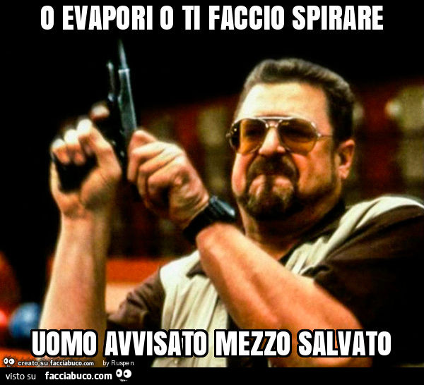O evapori o ti faccio spirare uomo avvisato mezzo salvato