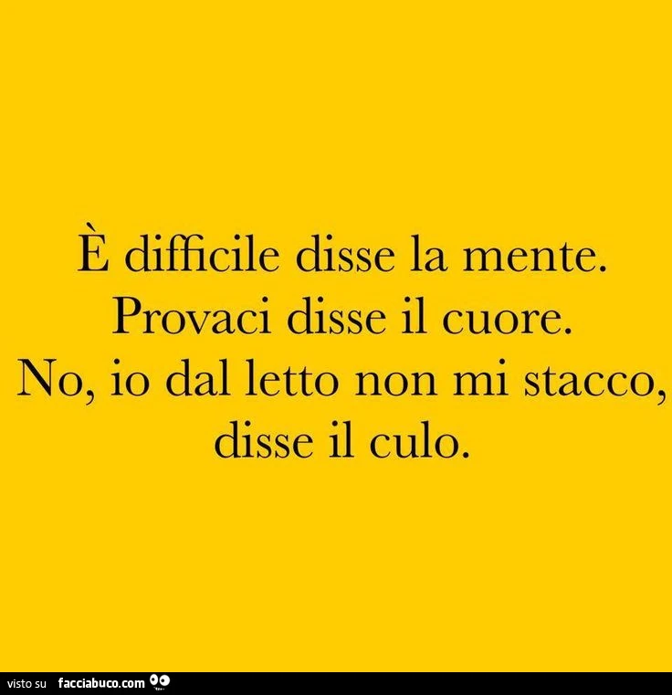 E difficile disse la mente. Provaci disse il cuore. No, io dal letto non mi stacco, disse il culo