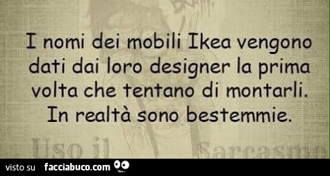 I nomi dei mobili Ikea vengono dati dai loro designer la prima volta che tentano di montarli. In realtà sono bestemmie