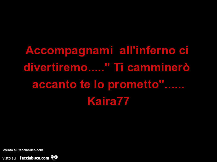 Accompagnami all'inferno ci divertiremo…" ti camminerò accanto te lo prometto"… kaira77