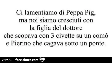 Ci lamentiamo di peppa pig, ma noi siamo cresciuti con la figlia del dottore che scopava con 3 civette su un comò e pierino che cagava sotto un ponte