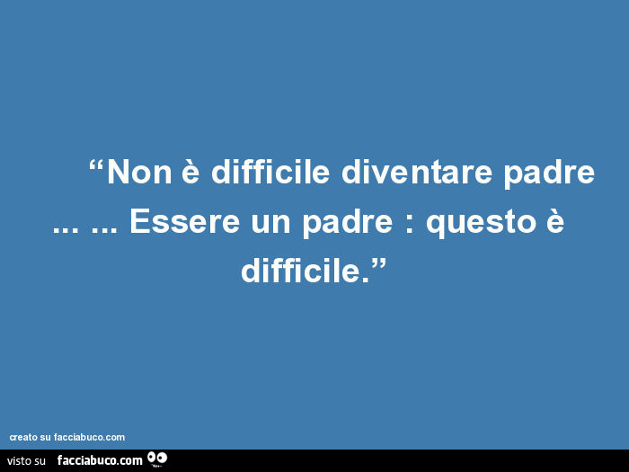 Non è difficile diventare padre… essere un padre: questo è difficile