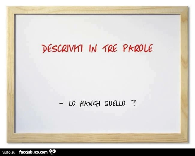Descriviti in tre parole. Lo mangi quello?