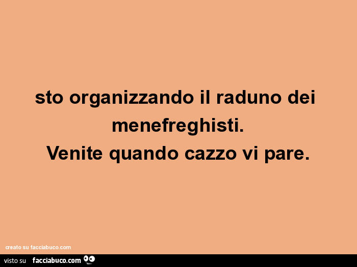 Sto organizzando il raduno dei menefreghisti. Venite quando cazzo vi pare