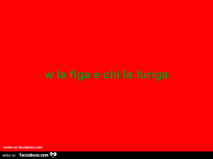 W la figa e chi la furiga