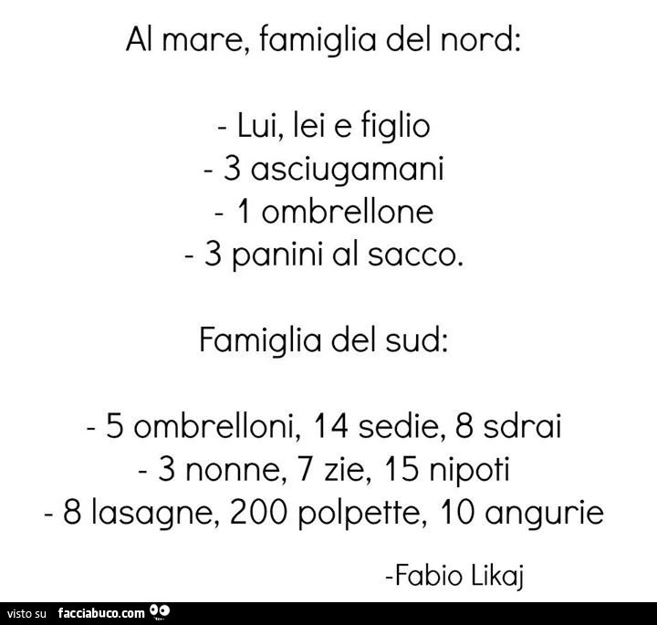 Al mare, famiglia del nord: lui, lei e figlio 3 asciugamani 1 ombrellone 3 panini al sacco. Famiglia del sud: 5 ombrelloni, 14 sedie, 8 sdrai 3 nonne, 7 zie, 15 nipoti 8 lasagne, 200 polpette, 10 angurie