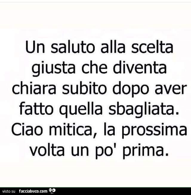 Un saluto alla scelta giusta che diventa chiara subito dopo aver fatto quella sbagliata. Ciao mitica, la prossima volta un po' prima