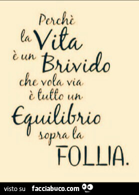 Perché la vita è un brivido che vola via. È Tutto un equilibrio sopra la follia