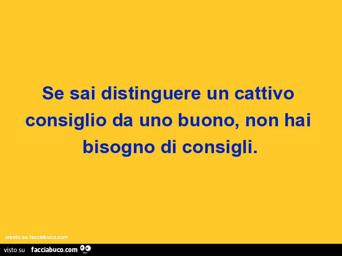 Se sai distinguere un cattivo consiglio da uno buono, non hai bisogno di consigli