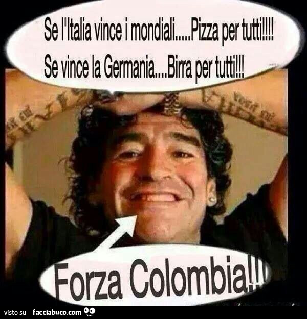 Diego Armando Maradona. Se l'Italia vince i mondiali, pizza per tutti. Se vince la Germania birra per tutti. Forza Colombia