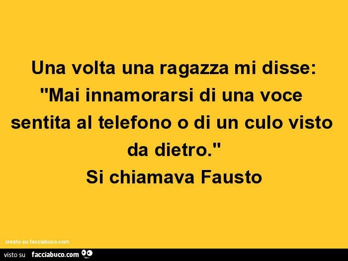 Una volta una ragazza mi disse: "mai innamorarsi di una voce sentita al telefono o di un culo visto da dietro." Si chiamava fausto