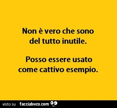 Non è vero che sono del tutto inutile. Posso essere usato come cattivo esempio