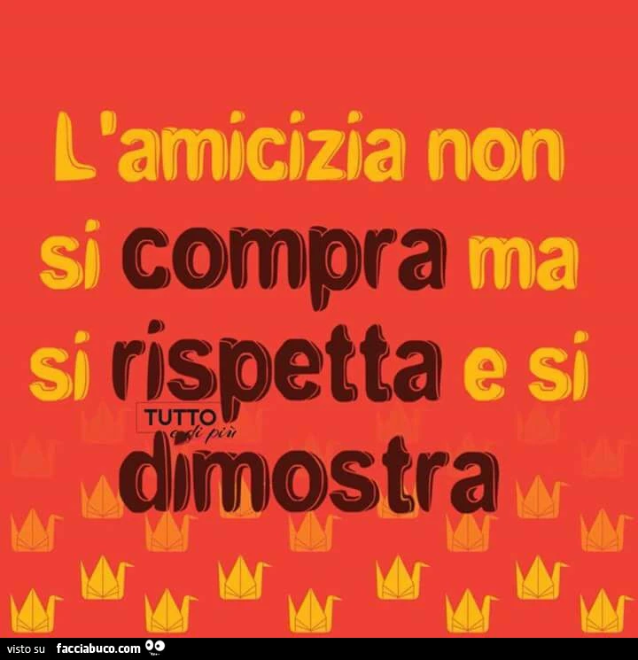 L'amicizia non si compra ma si rispetta e si dimostra