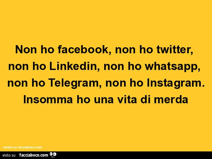 Non ho facebook, non ho twitter, non ho linkedin, non ho whatsapp, non ho telegram, non ho instagram. Insomma ho una vita di merda