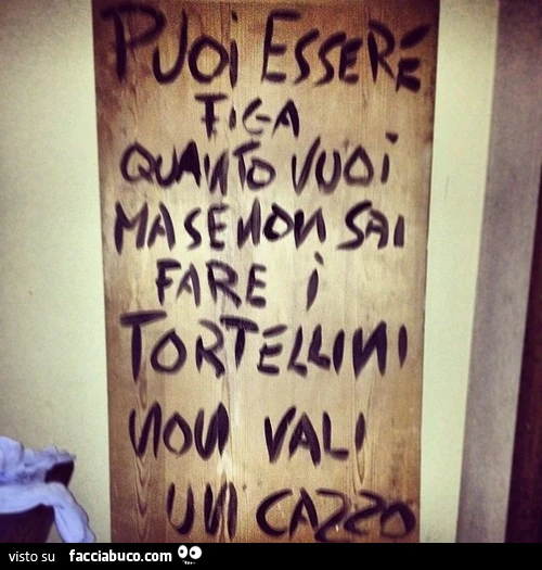 Puoi essere figa quanto vuoi ma se non sai fare i tortellini non vali un cazzo