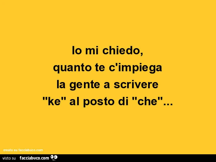 Io mi chiedo, quanto te c'impiega la gente a scrivere "ke" al posto di "che"