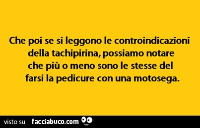 Che poi se si leggono le controindicazioni della tachipirina, possiamo notare che più o meno sono le stesse del farsi la pedicure con una motosega