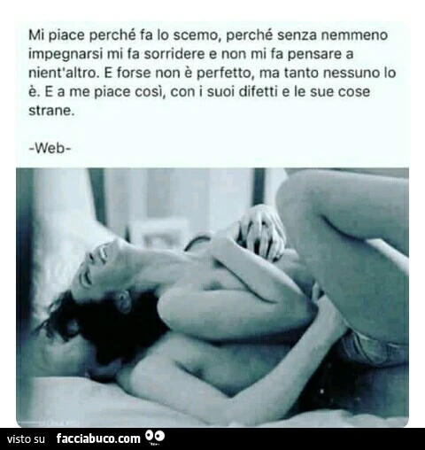 Mi piace perché fa lo scemo, perché senza nemmeno impegnarsi mi fa sorridere e non mi fa pensare a nient'altro. E forse non è perfetto, ma tanto nessuno lo è. E a me piace cosi