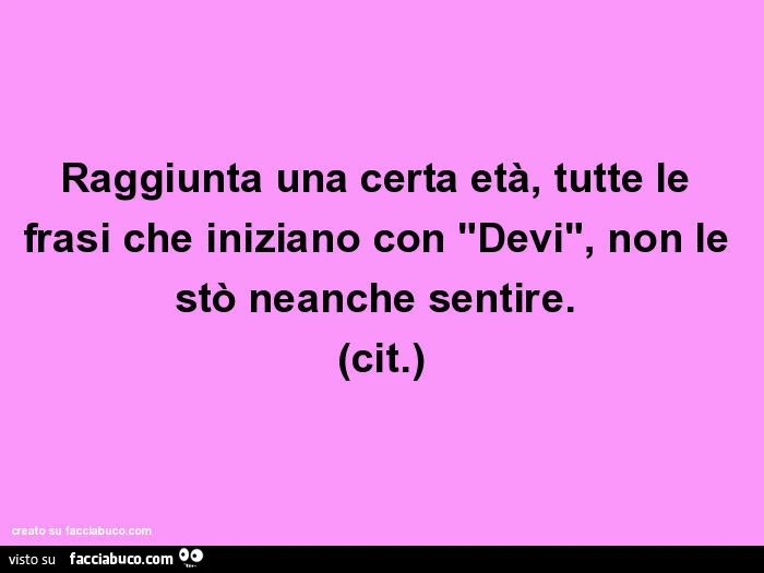 Raggiunta una certa età, tutte le frasi che iniziano con "Devi", non le stò neanche sentire