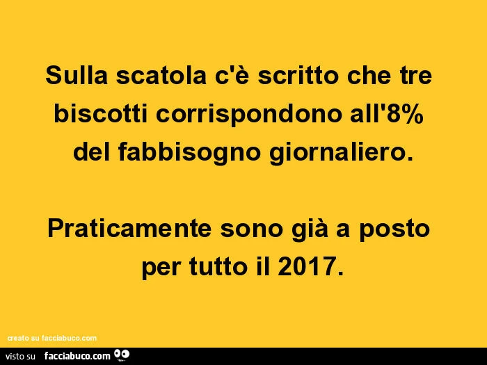 Sulla scatola c'è scritto che tre biscotti corrispondono all'8%  del fabbisogno giornaliero. Praticamente sono già a posto  per tutto il 2017