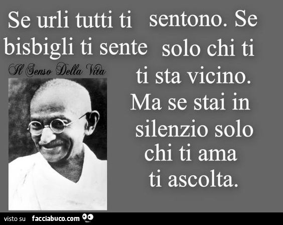 Se urli tutti ti sentono. Se bisbigli ti sente solo chi ti ti sta vicino. Ma se stai in silenzio solo chi ti ama ti ascolta