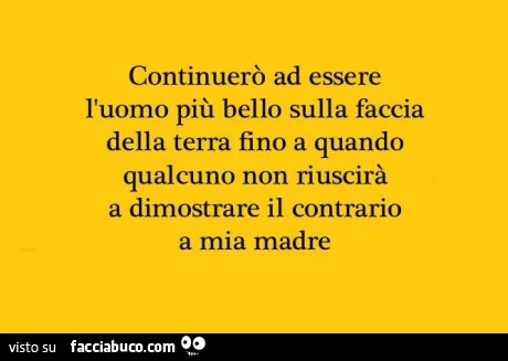 Continuerò ad essere l'uomo più bello sulla faccia della terra fino a quando qualcuno non riuscirà a dimostrare il contrario a mia madre