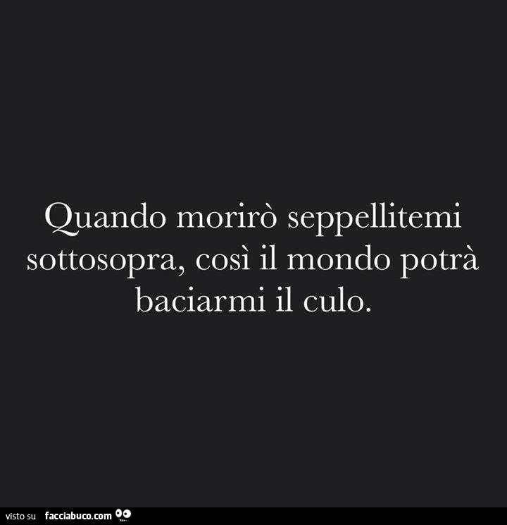 Quando morirò seppellitemi sottosopra, così il mondo potrà baciarmi il culo