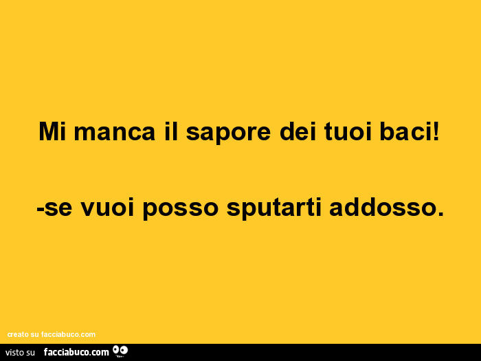 Mi manca il sapore dei tuoi baci! Se vuoi posso sputarti addosso