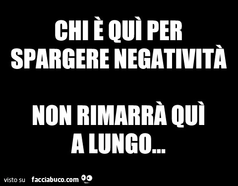 Chi è qui per spargere negatività non rimarrà qui a lungo