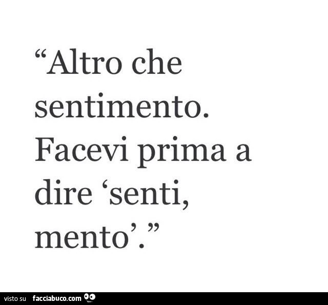 Altro che sentimento. Facevi prima a dire senti, mento