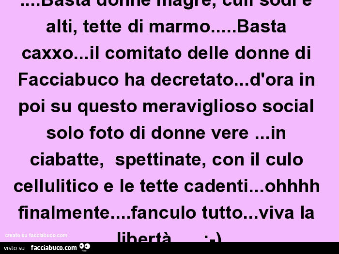 Basta donne magre, culi sodi e alti, tette di marmo… basta caxxo… il comitato delle donne di facciabuco ha decretato… d'ora in poi su questo meraviglioso social solo foto di donne vere… in ciabatte, spettinate, con il culo