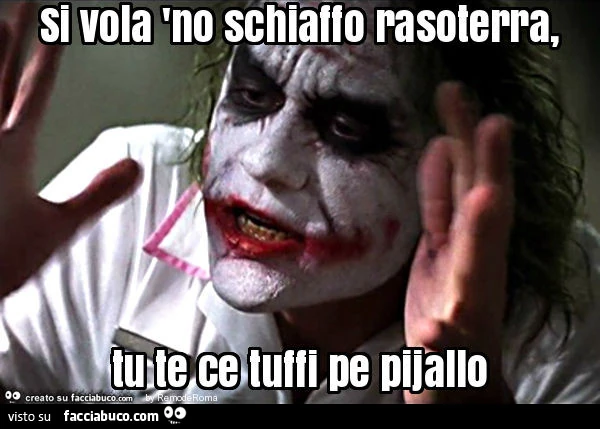 Si vola 'no schiaffo rasoterra, tu te ce tuffi pe pijallo