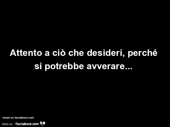 Attento a ciò che desideri, perché si potrebbe avverare