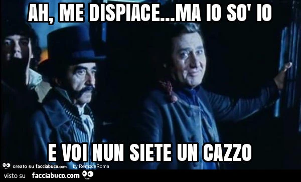 Ah, me dispiace&hellip; ma io sò io e voi nun siete un cazzo