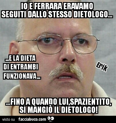 Io e Ferrara eravamo seguiti dallo stesso dietologo… e la dieta di entrambi funzionava… fino a quando lui, spazientito, si mangiò il dietologo