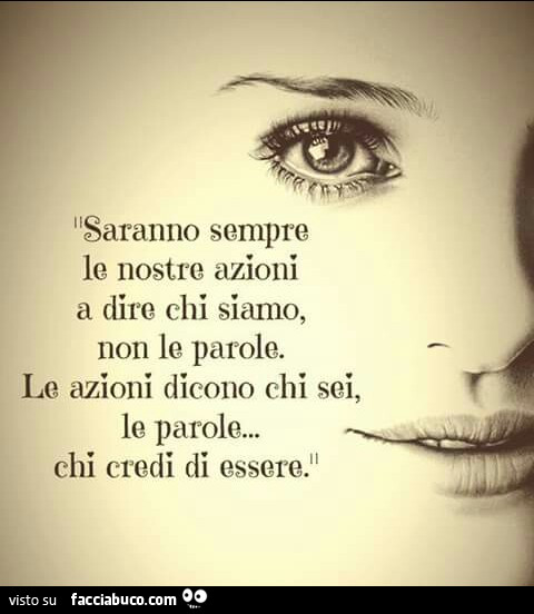 Saranno sempre le nostre azioni a dire chi siamo, non le parole. Le azioni dicono chi sei, le parole chi credi di essere
