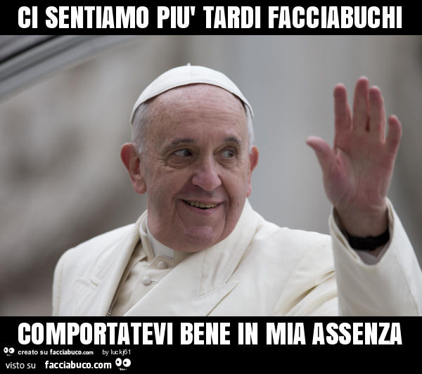 Ci sentiamo più tardi facciabuchi, comportatevi bene in mia assenza