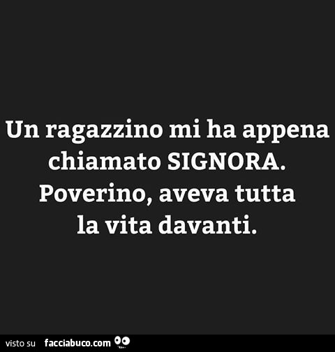 Un ragazzino mi ha appena chiamato signora. Poverino, aveva tutta la vita davanti