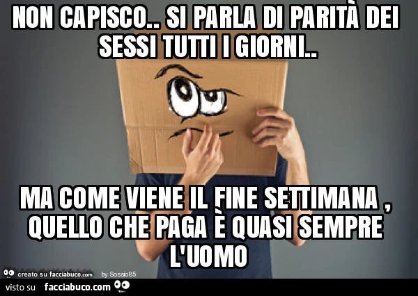 Non capisco. Si parla di parità dei sessi tutti i giorni. Ma come viene il fine settimana, quello che paga è quasi sempre l'uomo