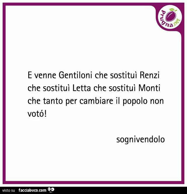 E venne Gentiloni che sostituì Renzi che sostituì Letta che sostituì Monti che tanto per cambiare il popolo non votò
