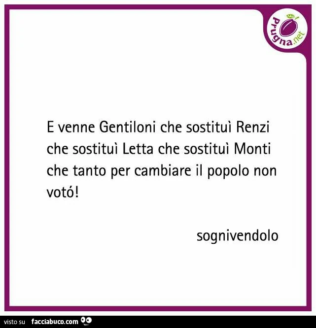 E venne Gentiloni che sostituì Renzi che sostituì Letta che sostituì Monti che tanto per cambiare il popolo non votò
