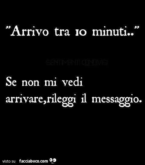 Arrivo tra 10 minuti. Se non mi vedi arrivare, rileggi il messaggio