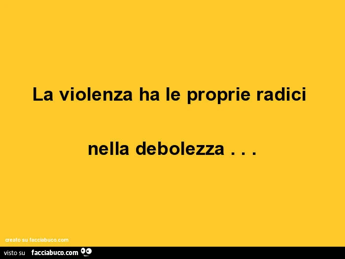 La violenza ha le proprie radici nella debolezza