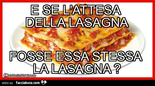 E se l'attesa della lasagna fosse essa stessa la lasagna?