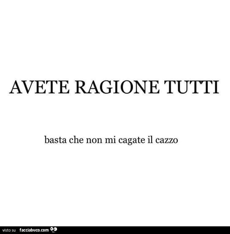 Avete ragione tutti. Basta che non mi cagate il cazzo