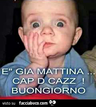 È gia mattina. Cap d cazz! Buongiorno